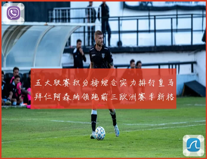 五大联赛积分榜综合实力排行皇马拜仁阿森纳领跑前三欧洲赛季新格局
